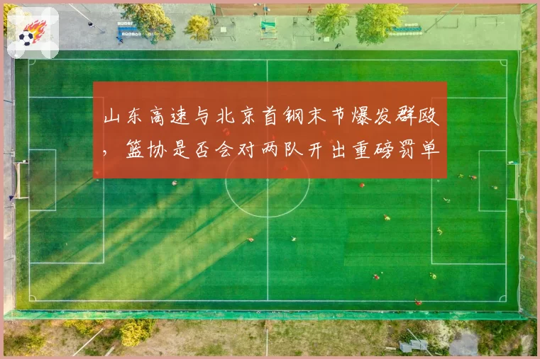山东高速与北京首钢末节爆发群殴，篮协是否会对两队开出重磅罚单？
