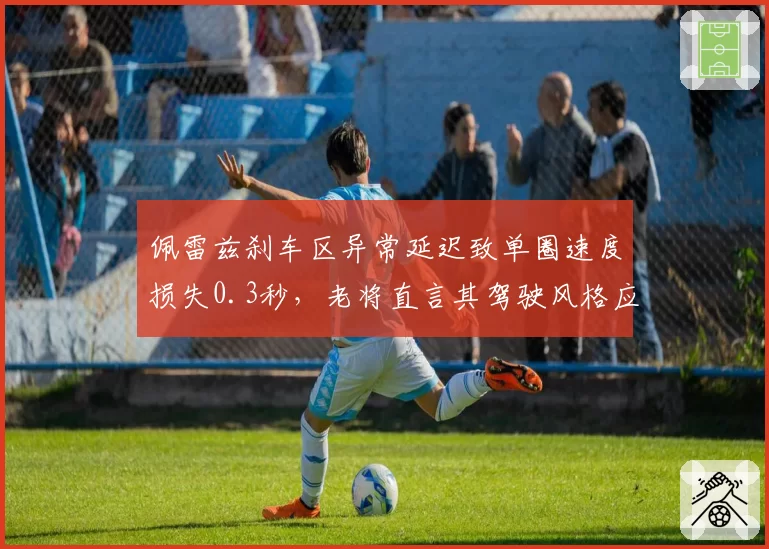 佩雷兹刹车区异常延迟致单圈速度损失0.3秒，老将直言其驾驶风格应受FIA调查
