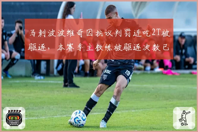 马刺波波维奇因抗议判罚连吃2T被驱逐，本赛季主教练被驱逐次数已达8次