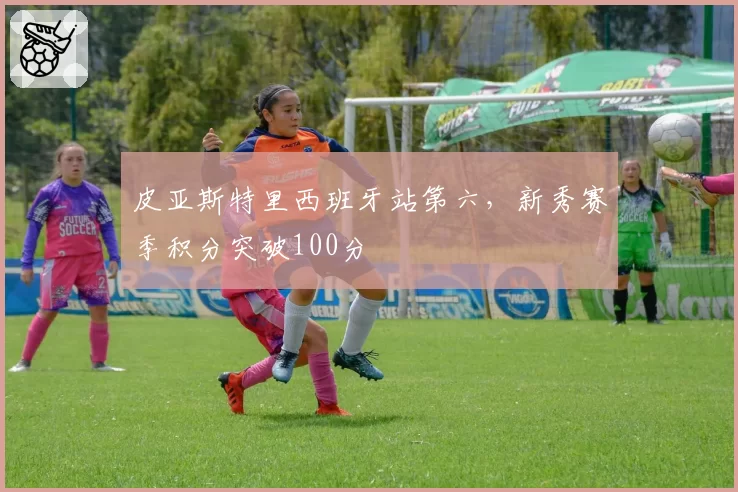 皮亚斯特里西班牙站第六，新秀赛季积分突破100分