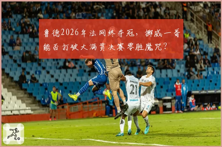 鲁德2026年法网终夺冠，挪威一哥能否打破大满贯决赛零胜魔咒？