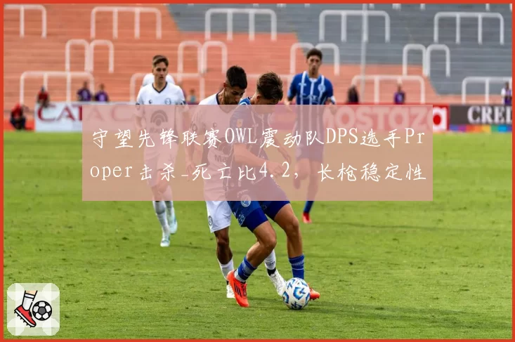 守望先锋联赛OWL震动队DPS选手Proper击杀_死亡比4.2,长枪稳定性支撑团队