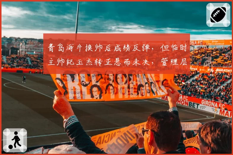 青岛海牛换帅后成绩反弹，但临时主帅纪玉杰转正悬而未决，管理层仍在考察外教