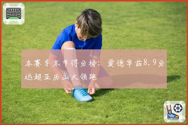 本赛季末节得分榜：爱德华兹8.9分远超亚历山大领跑