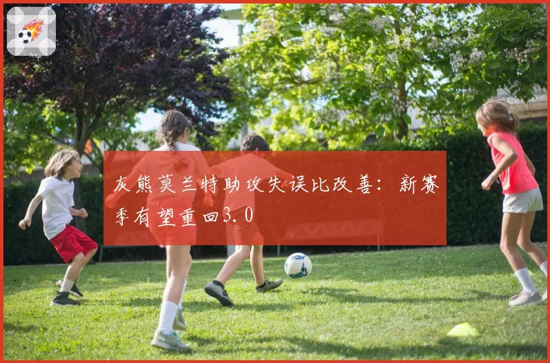 灰熊莫兰特助攻失误比改善：新赛季有望重回3.0