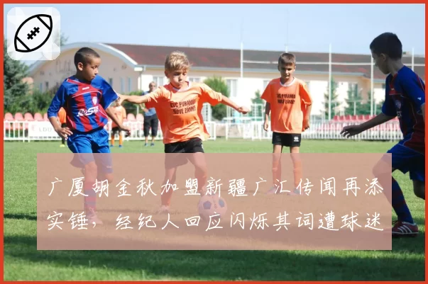 广厦胡金秋加盟新疆广汇传闻再添实锤，经纪人回应闪烁其词遭球迷炮轰