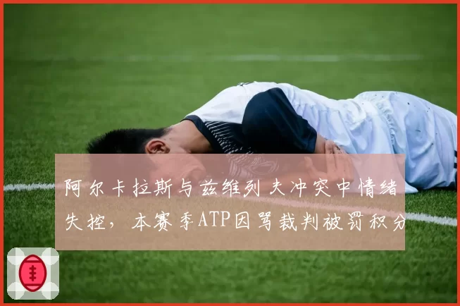 阿尔卡拉斯与兹维列夫冲突中情绪失控，本赛季ATP因骂裁判被罚积分已达3次