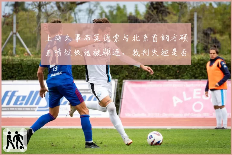 上海久事布莱德索与北京首钢方硕互喷垃圾话被驱逐，裁判失控是否影响季后赛走势？
