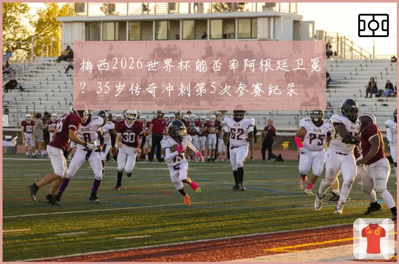 梅西2026世界杯能否率阿根廷卫冕？35岁传奇冲刺第5次参赛纪录