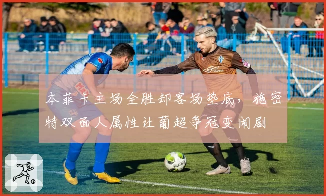 本菲卡主场全胜却客场垫底,施密特双面人属性让葡超争冠变闹剧