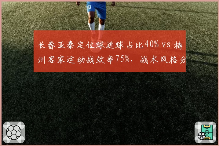 长春亚泰定位球进球占比40% vs 梅州客家运动战效率75%，战术风格分化何时见真章？