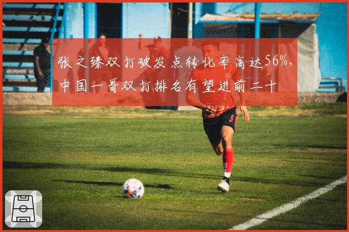 张之臻双打破发点转化率高达56%，中国一哥双打排名有望进前二十