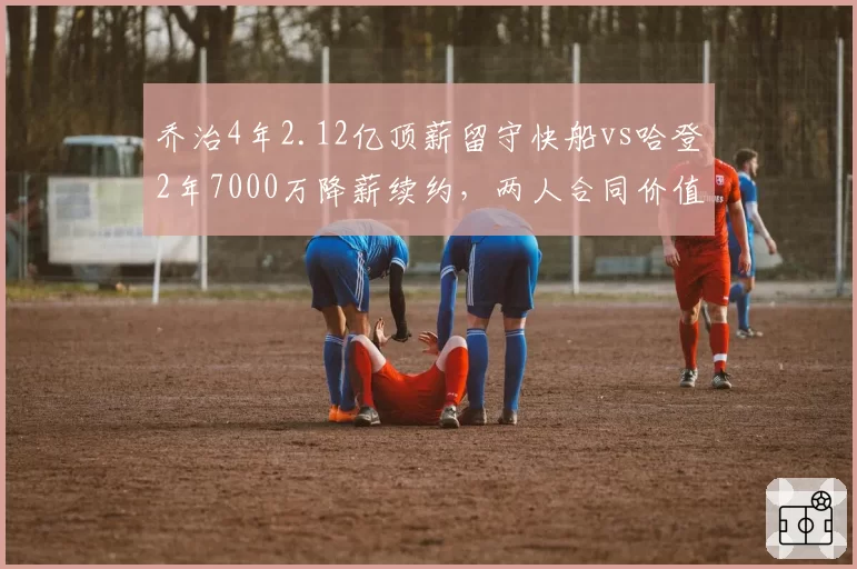 乔治4年2.12亿顶薪留守快船vs哈登2年7000万降薪续约,两人合同价值差异引热议