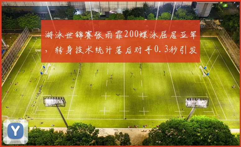 游泳世锦赛张雨霏200蝶泳屈居亚军，转身技术统计落后对手0.3秒引发训练改革呼声