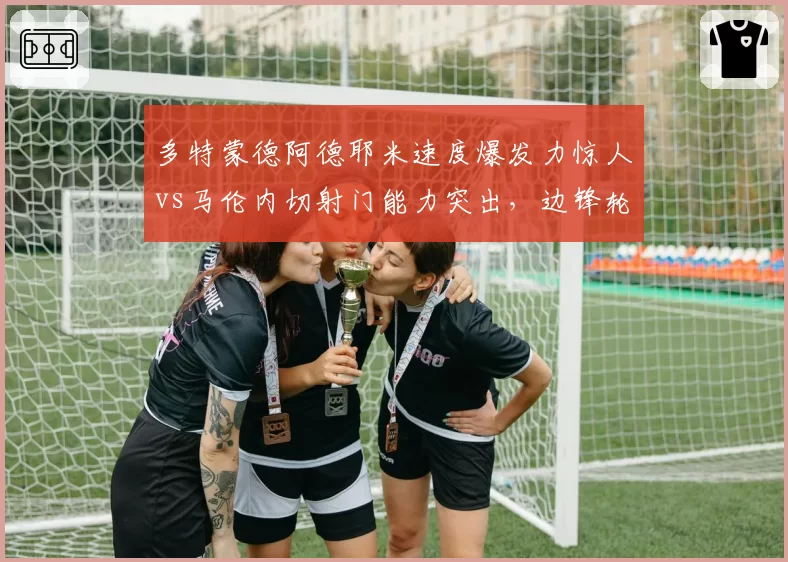 多特蒙德阿德耶米速度爆发力惊人vs马伦内切射门能力突出,边锋轮换如何取舍