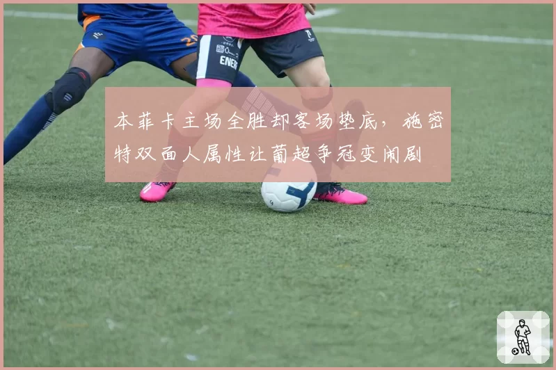 本菲卡主场全胜却客场垫底，施密特双面人属性让葡超争冠变闹剧