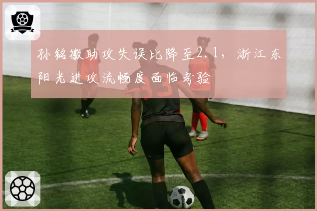 孙铭徽助攻失误比降至2.1，浙江东阳光进攻流畅度面临考验