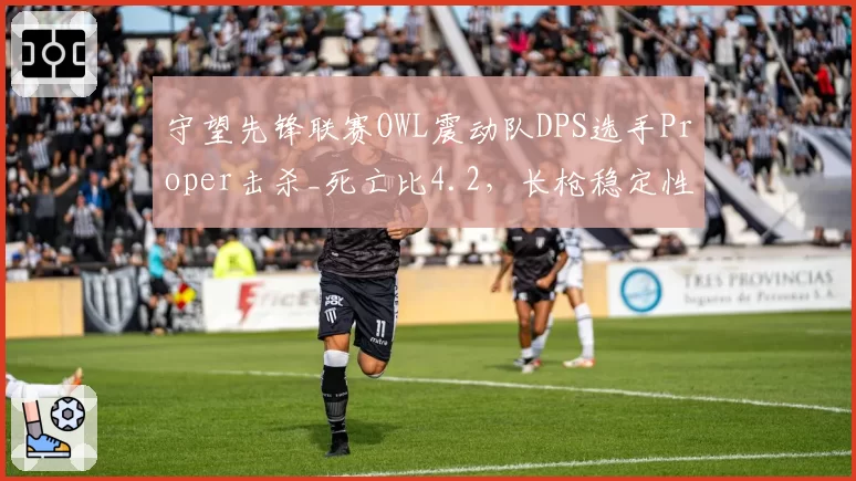 守望先锋联赛OWL震动队DPS选手Proper击杀_死亡比4.2，长枪稳定性支撑团队