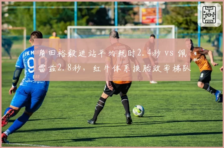 角田裕毅进站平均耗时2.4秒 vs 佩雷兹2.8秒，红牛体系换胎效率梯队对比