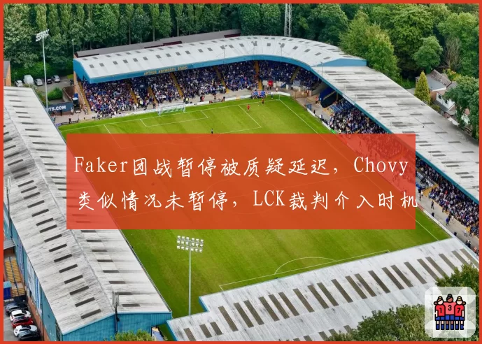 Faker团战暂停被质疑延迟，Chovy类似情况未暂停，LCK裁判介入时机成焦点