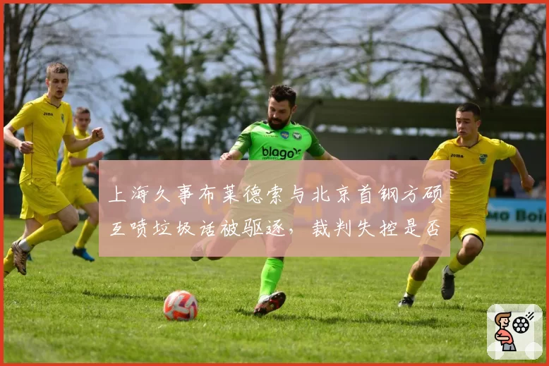 上海久事布莱德索与北京首钢方硕互喷垃圾话被驱逐，裁判失控是否影响季后赛走势？