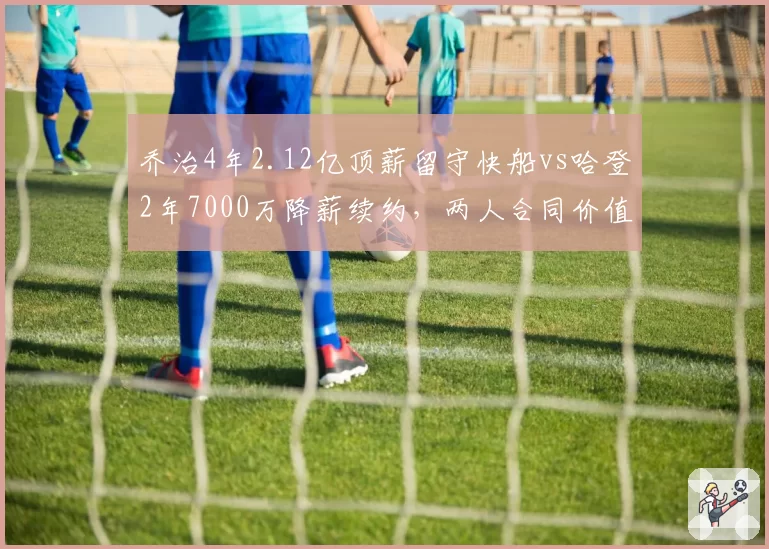 乔治4年2.12亿顶薪留守快船vs哈登2年7000万降薪续约，两人合同价值差异引热议