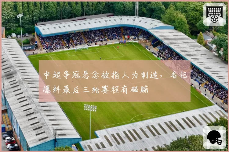 中超争冠悬念被指人为制造，名记爆料最后三轮赛程有猫腻