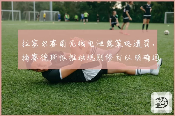 拉塞尔赛前无线电泄露策略遭罚,梅赛德斯拟推动规则修订以明确通讯边界