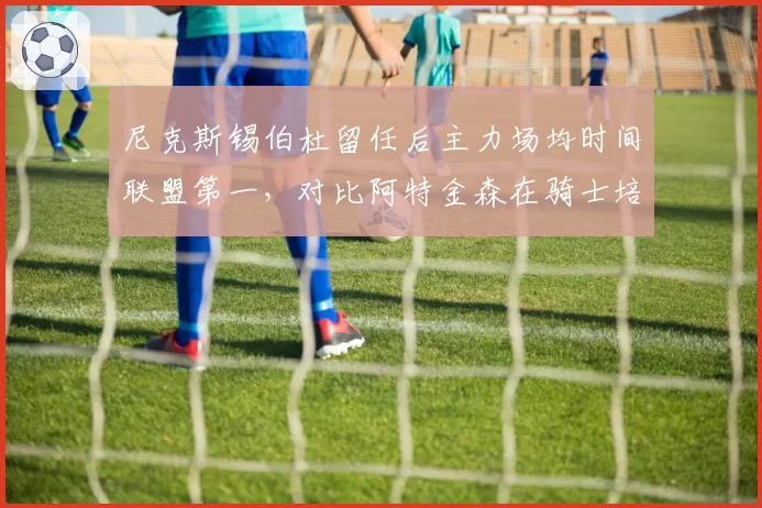 尼克斯锡伯杜留任后主力场均时间联盟第一，对比阿特金森在骑士培养年轻球员理念截然相反