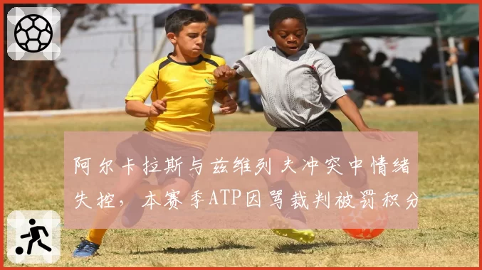 阿尔卡拉斯与兹维列夫冲突中情绪失控，本赛季ATP因骂裁判被罚积分已达3次
