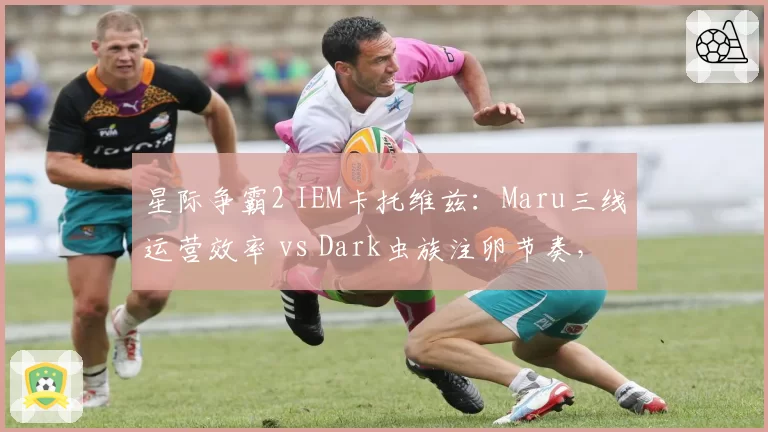 星际争霸2 IEM卡托维兹：Maru三线运营效率 vs Dark虫族注卵节奏，胜负手在前期骚扰