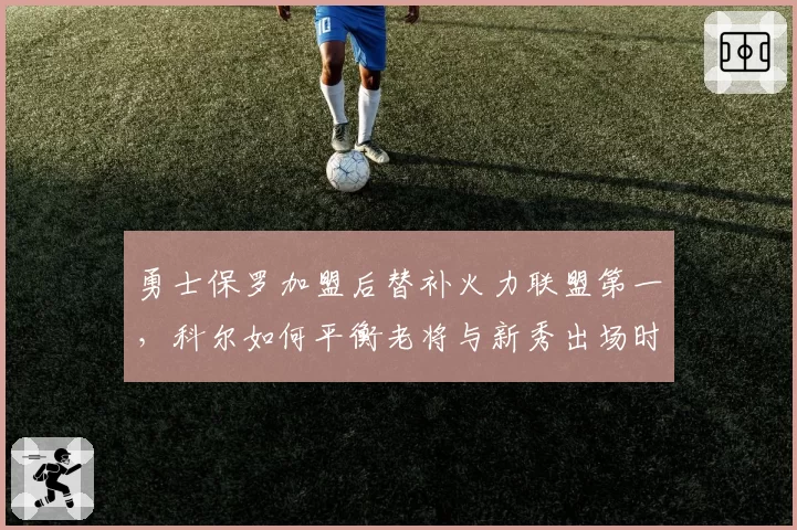 勇士保罗加盟后替补火力联盟第一，科尔如何平衡老将与新秀出场时间？
