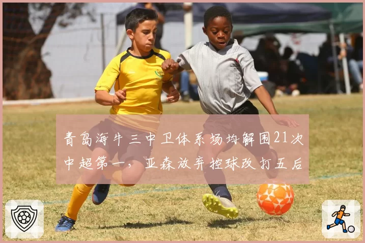 青岛海牛三中卫体系场均解围21次中超第一，亚森放弃控球改打五后卫铁桶阵__br_