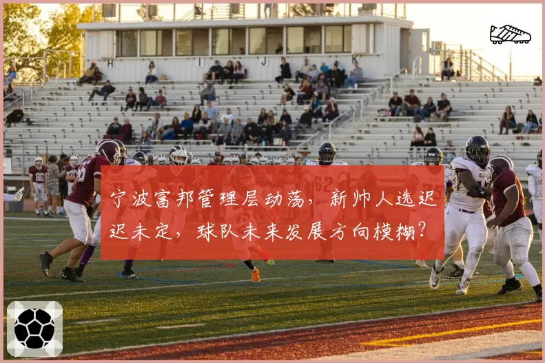 宁波富邦管理层动荡，新帅人选迟迟未定，球队未来发展方向模糊？