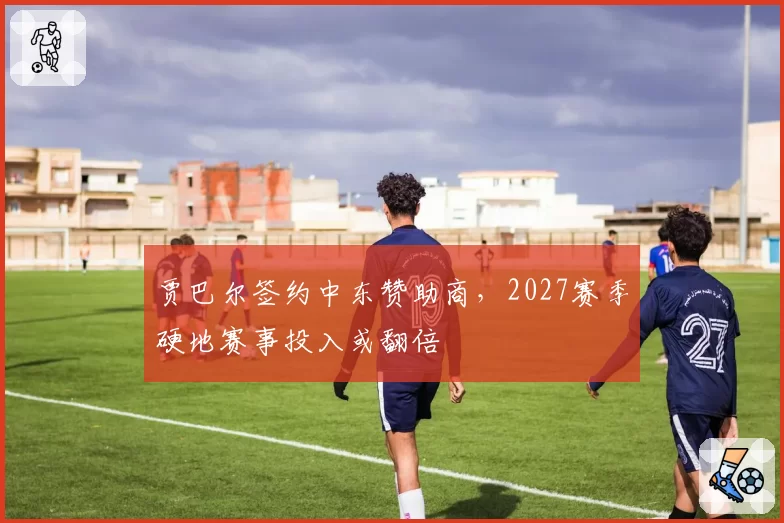贾巴尔签约中东赞助商，2027赛季硬地赛事投入或翻倍