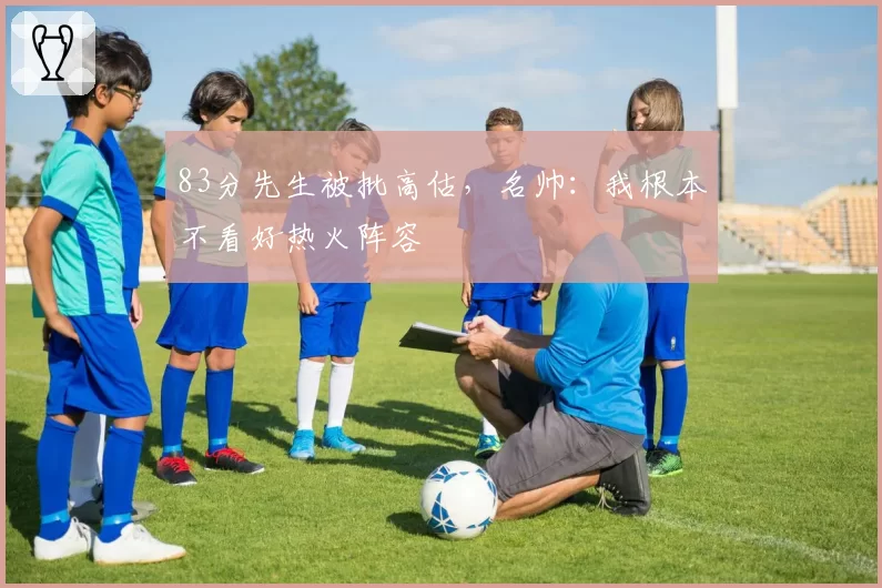 83分先生被批高估，名帅：我根本不看好热火阵容