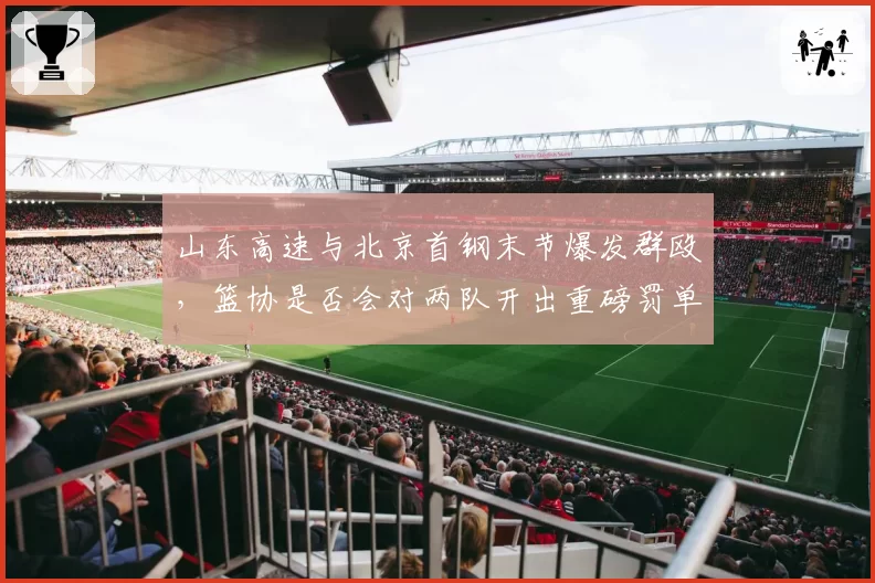 山东高速与北京首钢末节爆发群殴，篮协是否会对两队开出重磅罚单？