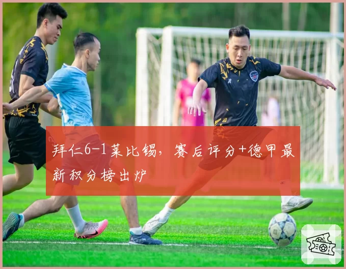 拜仁6-1莱比锡,赛后评分+德甲最新积分榜出炉