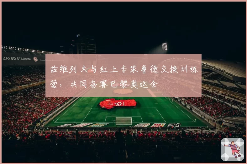 兹维列夫与红土专家鲁德交换训练营，共同备赛巴黎奥运会