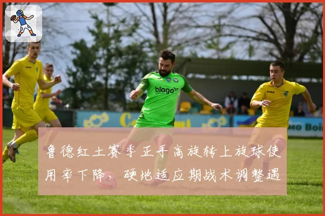 鲁德红土赛季正手高旋转上旋球使用率下降，硬地适应期战术调整遇阻