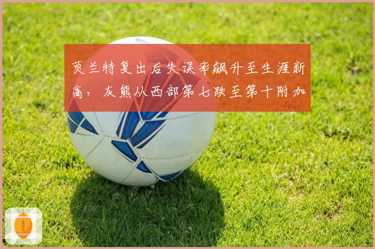 莫兰特复出后失误率飙升至生涯新高，灰熊从西部第七跌至第十附加赛边缘