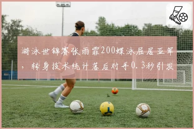游泳世锦赛张雨霏200蝶泳屈居亚军，转身技术统计落后对手0.3秒引发训练改革呼声