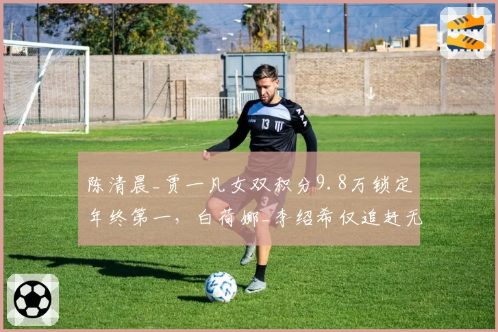 陈清晨_贾一凡女双积分9.8万锁定年终第一，白荷娜_李绍希仅追赶无望超车