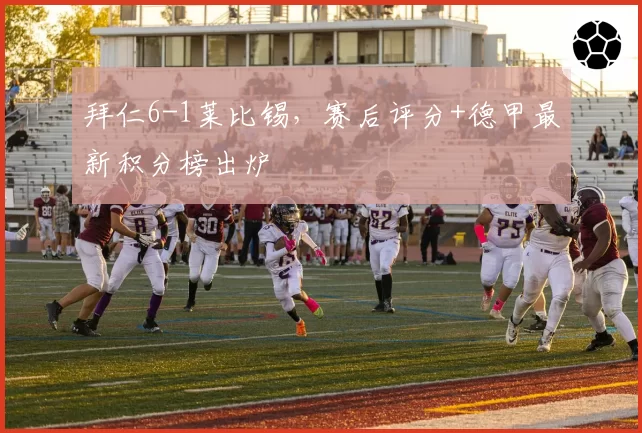 拜仁6-1莱比锡,赛后评分+德甲最新积分榜出炉