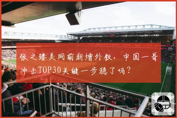 张之臻美网前新增外教,中国一哥冲击TOP30关键一步稳了吗?